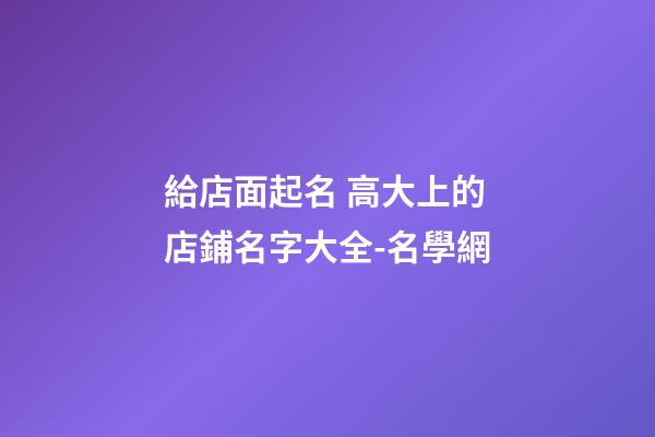 給店面起名 高大上的店鋪名字大全-名學網